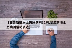 【甘肃新增本土确诊病例12例,甘肃新增本土病例活动轨迹】
