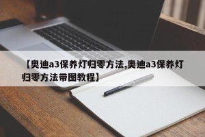 【奥迪a3保养灯归零方法,奥迪a3保养灯归零方法带图教程】