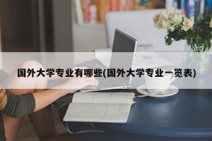 国外大学专业有哪些(国外大学专业一览表)