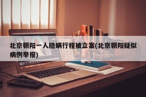 北京朝阳一人隐瞒行程被立案(北京朝阳疑似病例举报)
