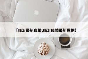 【临沂最新疫情,临沂疫情最新数据】