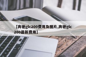 【奔驰glc200费用及图片,奔驰glc200最新费用】