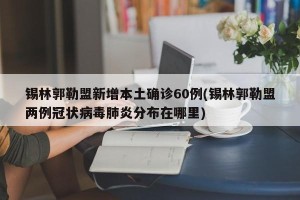 锡林郭勒盟新增本土确诊60例(锡林郭勒盟两例冠状病毒肺炎分布在哪里)