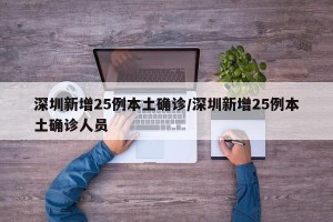 深圳新增25例本土确诊/深圳新增25例本土确诊人员