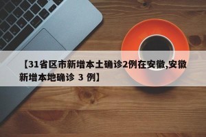 【31省区市新增本土确诊2例在安徽,安徽新增本地确诊 3 例】