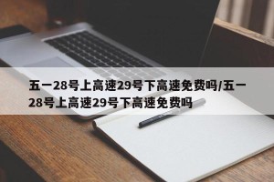 五一28号上高速29号下高速免费吗/五一28号上高速29号下高速免费吗