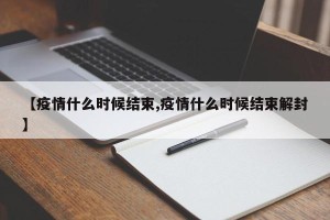 【疫情什么时候结束,疫情什么时候结束解封】