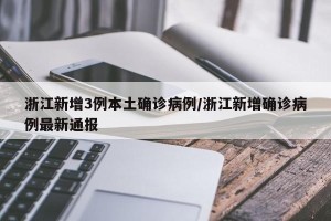 浙江新增3例本土确诊病例/浙江新增确诊病例最新通报