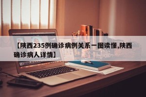 【陕西235例确诊病例关系一图读懂,陕西确诊病人详情】