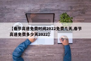 【春节高速免费时间2022免费几天,春节高速免费多少天2022】