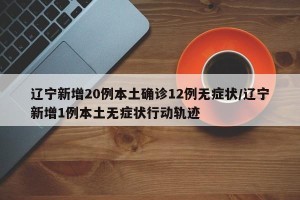 辽宁新增20例本土确诊12例无症状/辽宁新增1例本土无症状行动轨迹