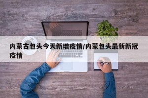 内蒙古包头今天新增疫情/内蒙包头最新新冠疫情