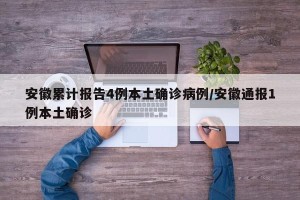 安徽累计报告4例本土确诊病例/安徽通报1例本土确诊