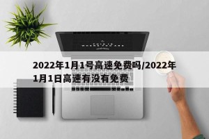 2022年1月1号高速免费吗/2022年1月1日高速有没有免费