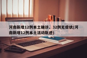 河南新增12例本土确诊、32例无症状(河南新增12例本土活动轨迹)