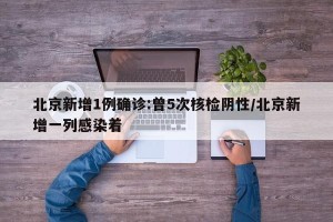 北京新增1例确诊:曾5次核检阴性/北京新增一列感染着