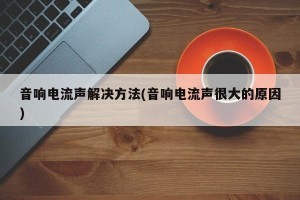 音响电流声解决方法(音响电流声很大的原因)