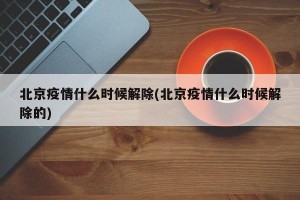 北京疫情什么时候解除(北京疫情什么时候解除的)