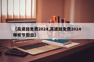 【高速路免费2024,高速路免费2024哪些节假日】
