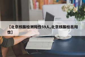 【北京核酸检测阳性59人,北京核酸检出阳性】