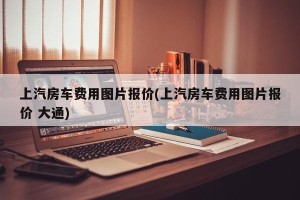 上汽房车费用图片报价(上汽房车费用图片报价 大通)