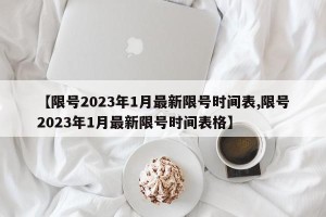 【限号2023年1月最新限号时间表,限号2023年1月最新限号时间表格】