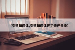 【变速箱阀体,变速箱阀体坏了修还是换】
