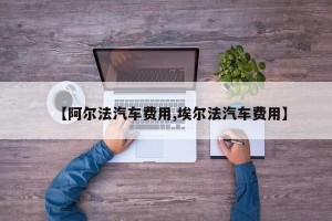【阿尔法汽车费用,埃尔法汽车费用】