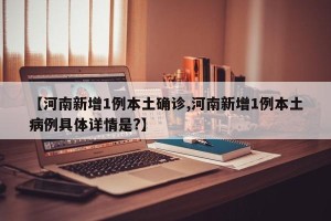 【河南新增1例本土确诊,河南新增1例本土病例具体详情是?】