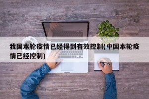 我国本轮疫情已经得到有效控制(中国本轮疫情已经控制)
