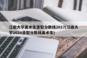 江南大学美术生录取分数线2017(江南大学2020录取分数线美术生)