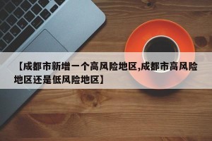 【成都市新增一个高风险地区,成都市高风险地区还是低风险地区】