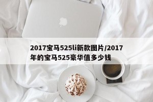 2017宝马525li新款图片/2017年的宝马525豪华值多少钱