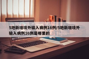 5地新增境外输入病例16例/5地新增境外输入病例16例是哪里的