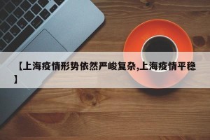 【上海疫情形势依然严峻复杂,上海疫情平稳】