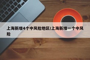 上海新增4个中风险地区/上海新增一个中风险