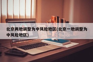 北京两地调整为中风险地区(北京一地调整为中风险地区)