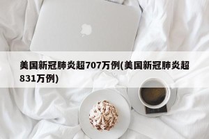 美国新冠肺炎超707万例(美国新冠肺炎超831万例)