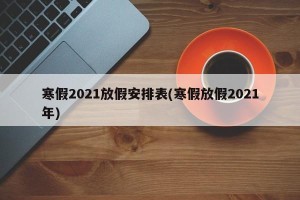 寒假2021放假安排表(寒假放假2021年)