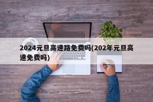 2024元旦高速路免费吗(202年元旦高速免费吗)