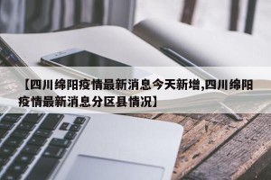 【四川绵阳疫情最新消息今天新增,四川绵阳疫情最新消息分区县情况】