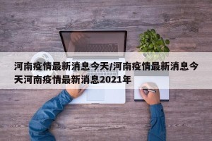 河南疫情最新消息今天/河南疫情最新消息今天河南疫情最新消息2021年