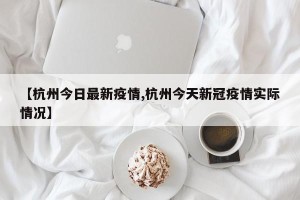 【杭州今日最新疫情,杭州今天新冠疫情实际情况】