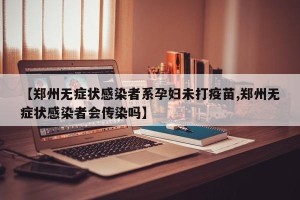 【郑州无症状感染者系孕妇未打疫苗,郑州无症状感染者会传染吗】