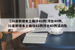 【31省新增本土确诊42例:河北40例,31省新增本土确诊42例河北40例活动轨迹】