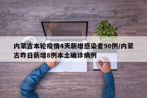 内蒙古本轮疫情4天新增感染者90例/内蒙古昨日新增8例本土确诊病例