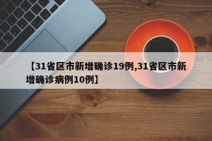 【31省区市新增确诊19例,31省区市新增确诊病例10例】