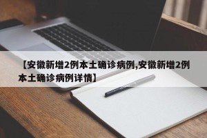 【安徽新增2例本土确诊病例,安徽新增2例本土确诊病例详情】