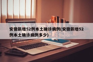 安徽新增52例本土确诊病例(安徽新增52例本土确诊病例多少)