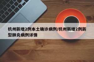 杭州新增2例本土确诊病例/杭州新增2例新型肺炎病例详情